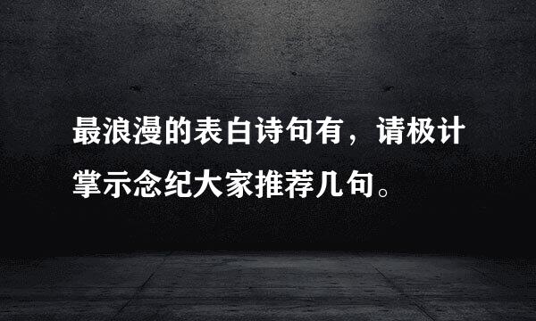 最浪漫的表白诗句有，请极计掌示念纪大家推荐几句。