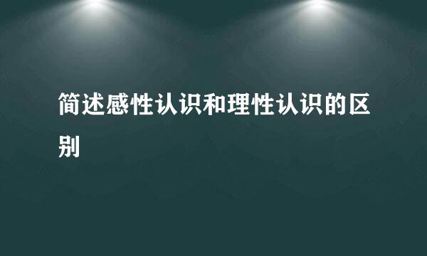 简述感性认识和理性认识的区别