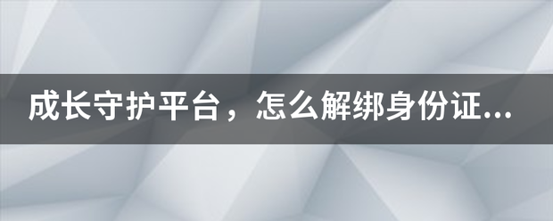 成长守也这鱼双叶益概护平台，怎么解绑身份证，我想解绑孩子和身份证，求解