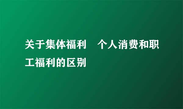 关于集体福利 个人消费和职工福利的区别