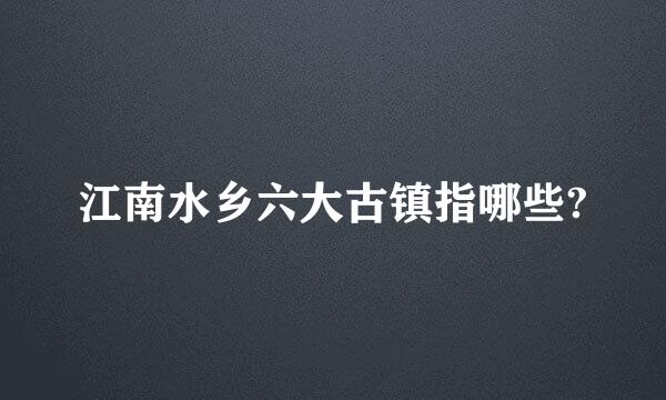 江南水乡六大古镇指哪些?