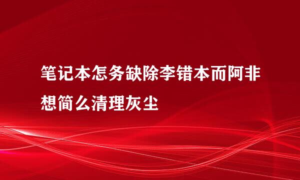 笔记本怎务缺除李错本而阿非想简么清理灰尘