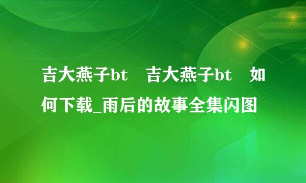 吉大燕子bt 吉大燕子bt 如何下载_雨后的故事全集闪图