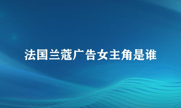 法国兰蔻广告女主角是谁