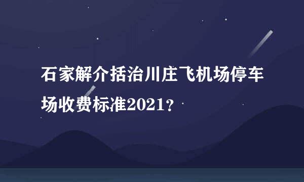 石家解介括治川庄飞机场停车场收费标准2021？