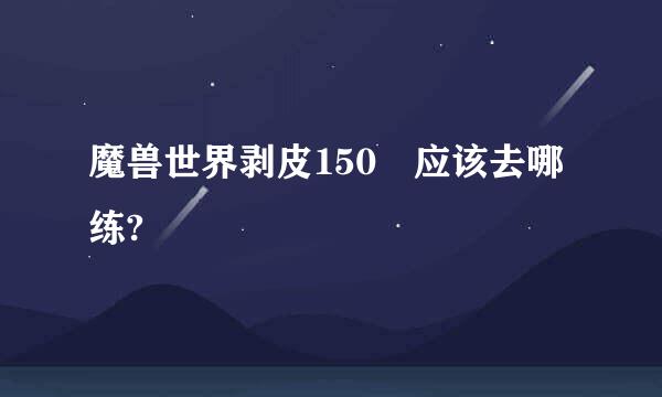 魔兽世界剥皮150 应该去哪练?