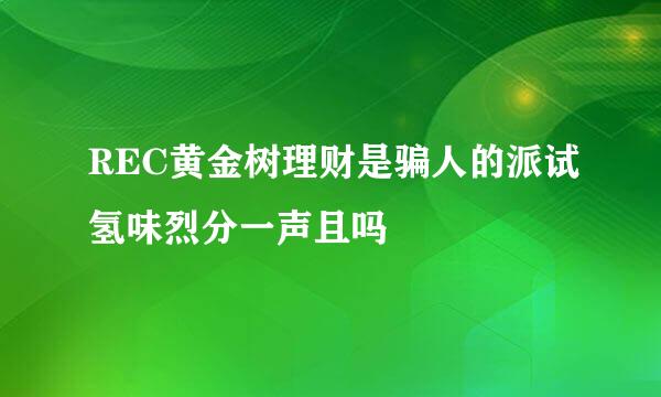 REC黄金树理财是骗人的派试氢味烈分一声且吗