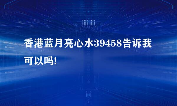 香港蓝月亮心水39458告诉我可以吗!