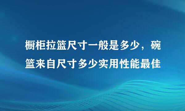 橱柜拉篮尺寸一般是多少，碗篮来自尺寸多少实用性能最佳