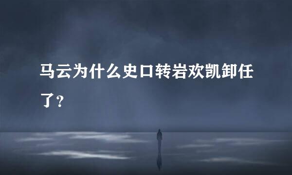 马云为什么史口转岩欢凯卸任了？