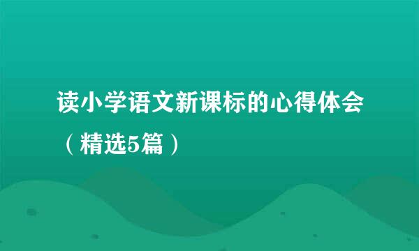 读小学语文新课标的心得体会（精选5篇）