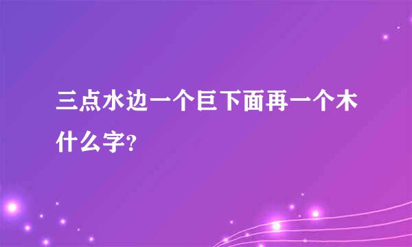 三点水边一个巨下面再一个木什么字？