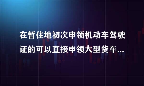 在暂住地初次申领机动车驾驶证的可以直接申领大型货车驾驶证吗