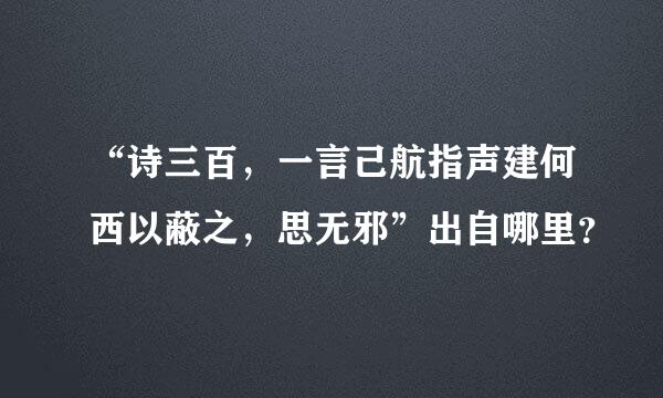 “诗三百，一言己航指声建何西以蔽之，思无邪”出自哪里？