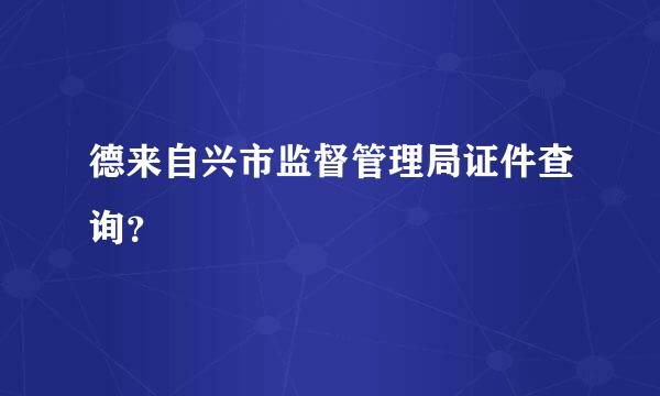 德来自兴市监督管理局证件查询？