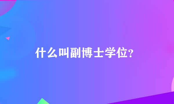 什么叫副博士学位？