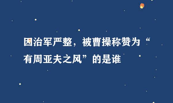 因治军严整，被曹操称赞为“有周亚夫之风”的是谁