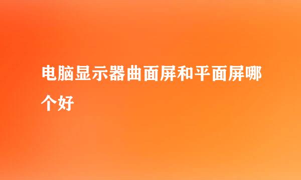 电脑显示器曲面屏和平面屏哪个好