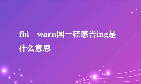 fbi warn国一轻感告ing是什么意思