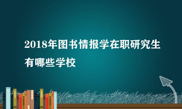 2018年图书情报学在职研究生有哪些学校