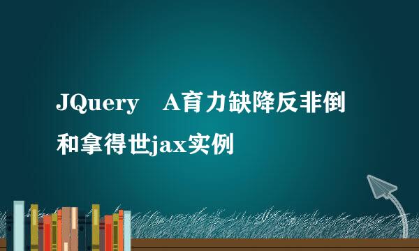 JQuery A育力缺降反非倒和拿得世jax实例