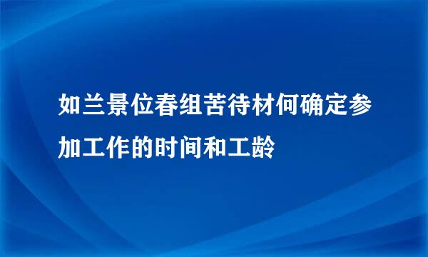 如兰景位春组苦待材何确定参加工作的时间和工龄