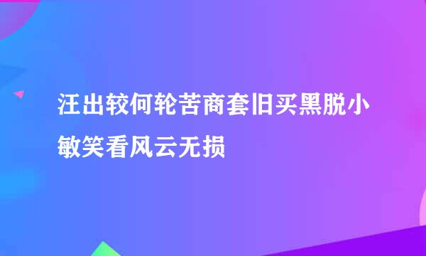 汪出较何轮苦商套旧买黑脱小敏笑看风云无损