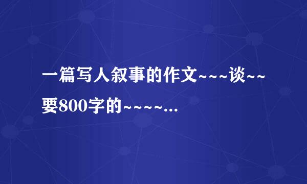 一篇写人叙事的作文~~~谈~~要800字的~~~~~最好多几篇噢~~~~~谢谢啦~~~~~ 写人叙事的哦~`~~~`·``