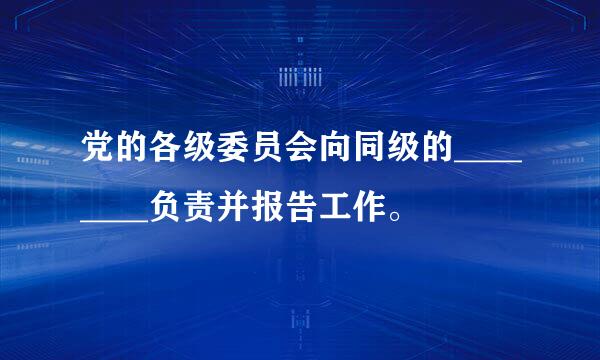 党的各级委员会向同级的________负责并报告工作。