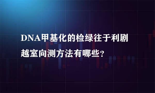 DNA甲基化的检绿往于利剧越室向测方法有哪些？