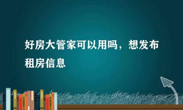 好房大管家可以用吗，想发布租房信息