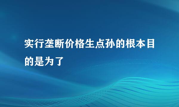 实行垄断价格生点孙的根本目的是为了