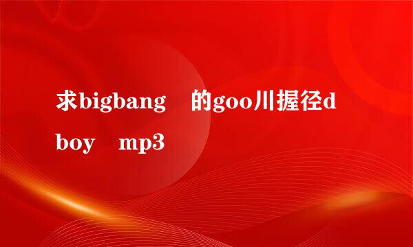 求bigbang 的goo川握径d boy mp3