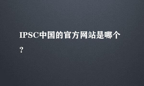 IPSC中国的官方网站是哪个？