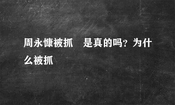 周永慷被抓 是真的吗？为什么被抓