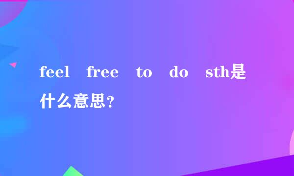 feel free to do sth是什么意思？