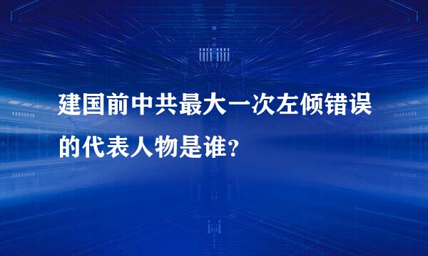 建国前中共最大一次左倾错误的代表人物是谁？