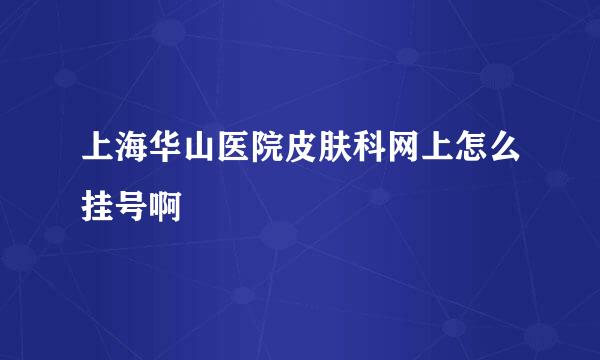 上海华山医院皮肤科网上怎么挂号啊