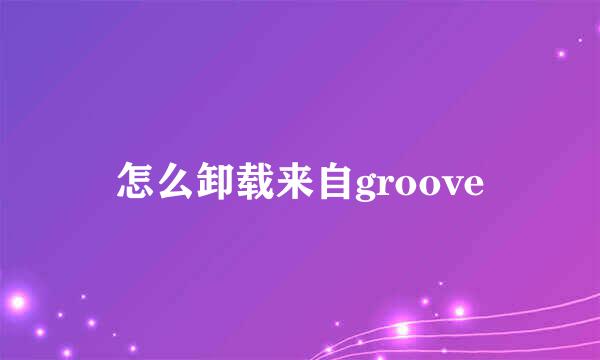 怎么卸载来自groove