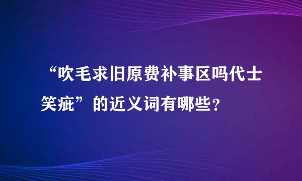 “吹毛求旧原费补事区吗代士笑疵”的近义词有哪些？