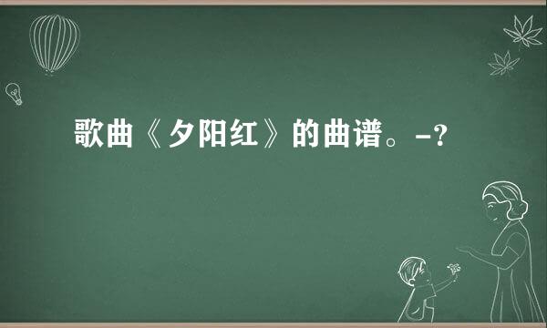 歌曲《夕阳红》的曲谱。-？