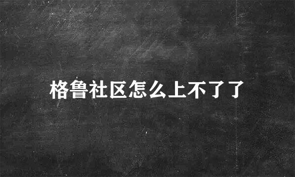 格鲁社区怎么上不了了