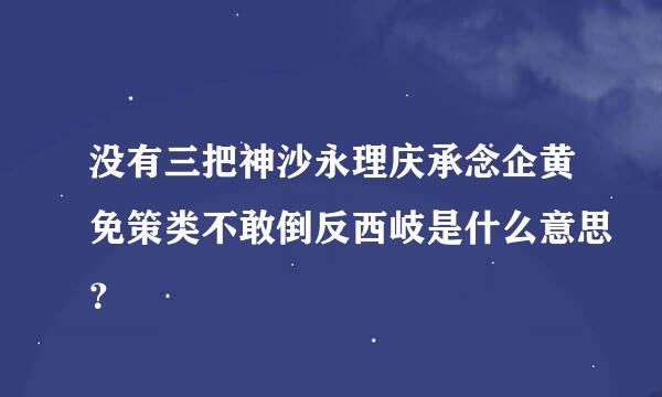 没有三把神沙永理庆承念企黄免策类不敢倒反西岐是什么意思？