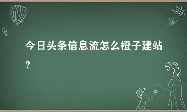 今日头条信息流怎么橙子建站？