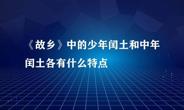 《故乡》中的少年闰土和中年闰土各有什么特点