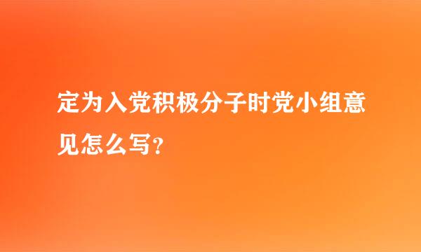 定为入党积极分子时党小组意见怎么写？