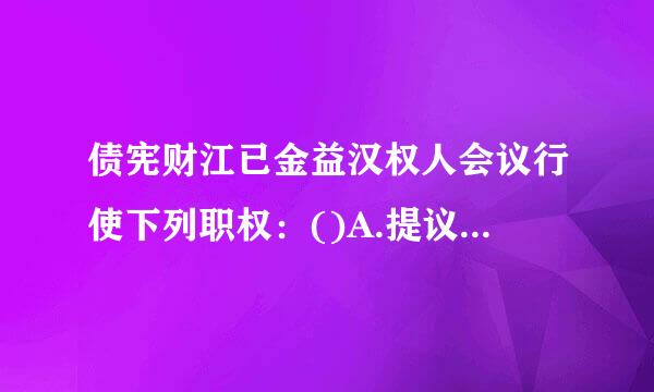 债宪财江已金益汉权人会议行使下列职权：()A.提议召开债权人会议B.签订新的合同C.人民法院认为应当由债含穿权人会议行使的其他职权D.通坏过...