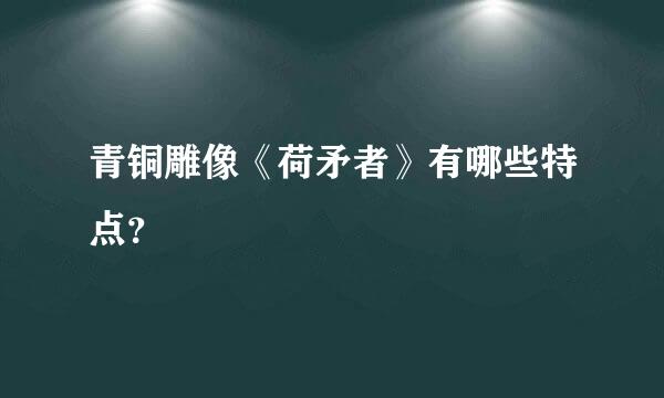 青铜雕像《荷矛者》有哪些特点？