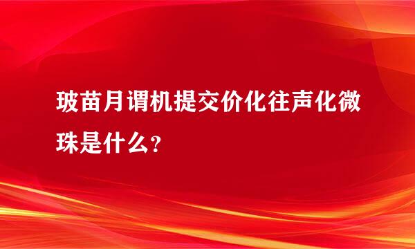 玻苗月谓机提交价化往声化微珠是什么？