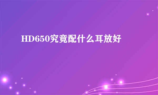 HD650究竟配什么耳放好